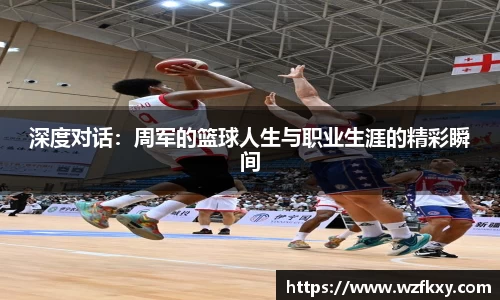 深度对话：周军的篮球人生与职业生涯的精彩瞬间