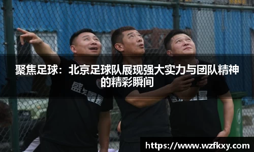 聚焦足球：北京足球队展现强大实力与团队精神的精彩瞬间