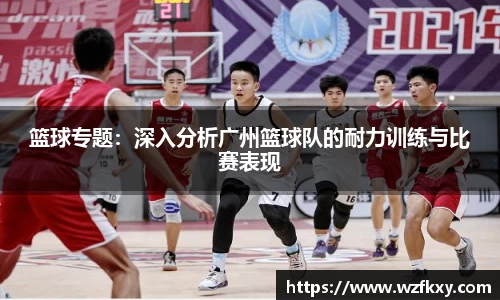 篮球专题：深入分析广州篮球队的耐力训练与比赛表现