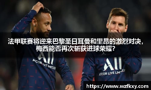 法甲联赛将迎来巴黎圣日耳曼和里昂的激烈对决，梅西能否再次斩获进球荣耀？