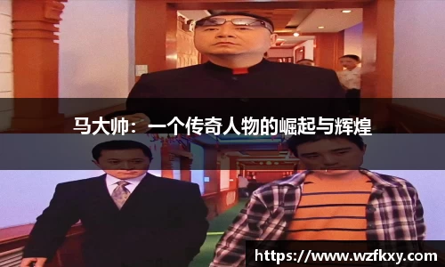 马大帅：一个传奇人物的崛起与辉煌
