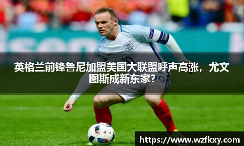 英格兰前锋鲁尼加盟美国大联盟呼声高涨，尤文图斯成新东家？