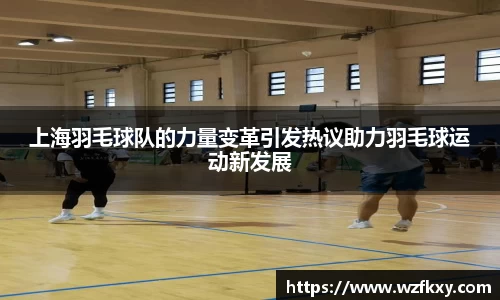 上海羽毛球队的力量变革引发热议助力羽毛球运动新发展