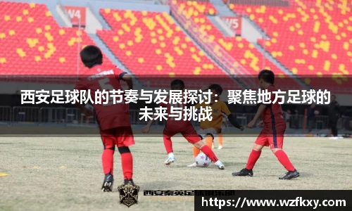 西安足球队的节奏与发展探讨：聚焦地方足球的未来与挑战