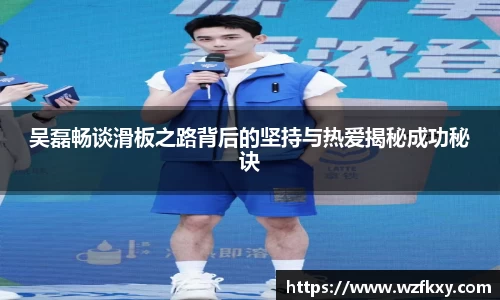 吴磊畅谈滑板之路背后的坚持与热爱揭秘成功秘诀