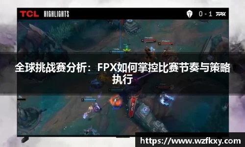 全球挑战赛分析：FPX如何掌控比赛节奏与策略执行