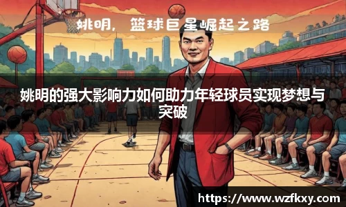 姚明的强大影响力如何助力年轻球员实现梦想与突破