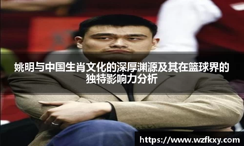 姚明与中国生肖文化的深厚渊源及其在篮球界的独特影响力分析