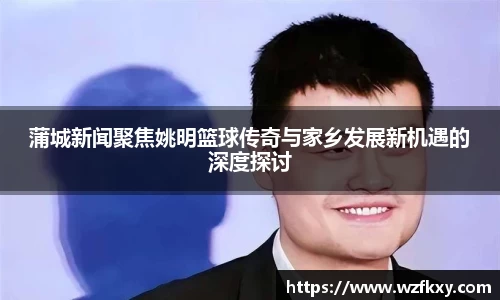 蒲城新闻聚焦姚明篮球传奇与家乡发展新机遇的深度探讨