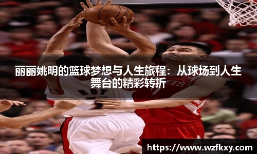 丽丽姚明的篮球梦想与人生旅程：从球场到人生舞台的精彩转折