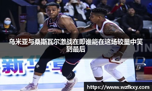 乌米亚与桑斯瓦尔激战在即谁能在这场较量中笑到最后